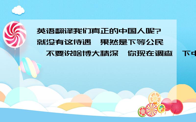 英语翻译我们真正的中国人呢?就没有这待遇,果然是下等公民,不要说啥博大精深,你现在调查一下中国人会少林武术的人所占的比例