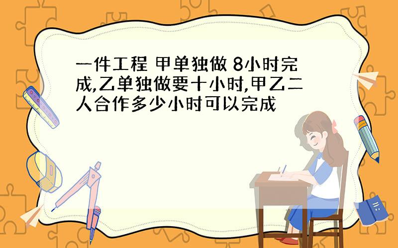 一件工程 甲单独做 8小时完成,乙单独做要十小时,甲乙二人合作多少小时可以完成