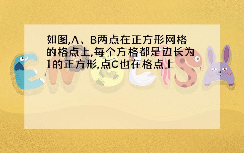 如图,A、B两点在正方形网格的格点上,每个方格都是边长为1的正方形,点C也在格点上