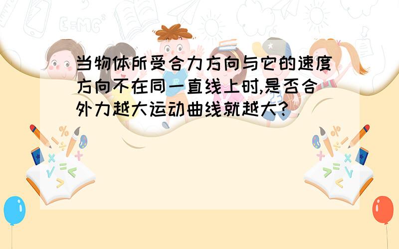 当物体所受合力方向与它的速度方向不在同一直线上时,是否合外力越大运动曲线就越大?