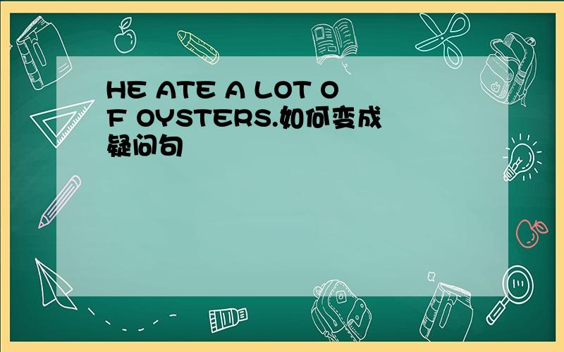 HE ATE A LOT OF OYSTERS.如何变成疑问句