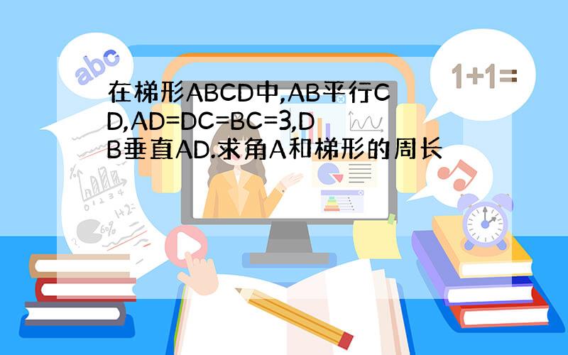 在梯形ABCD中,AB平行CD,AD=DC=BC=3,DB垂直AD.求角A和梯形的周长