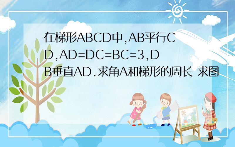 在梯形ABCD中,AB平行CD,AD=DC=BC=3,DB垂直AD.求角A和梯形的周长 求图