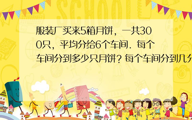 服装厂买来5箱月饼，一共300只，平均分给6个车间．每个车间分到多少只月饼？每个车间分到几分之几箱月饼？