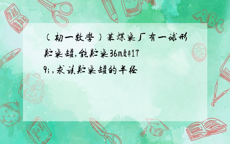 （初一数学）某煤气厂有一球形贮气罐,能贮气36m³,求该贮气罐的半径