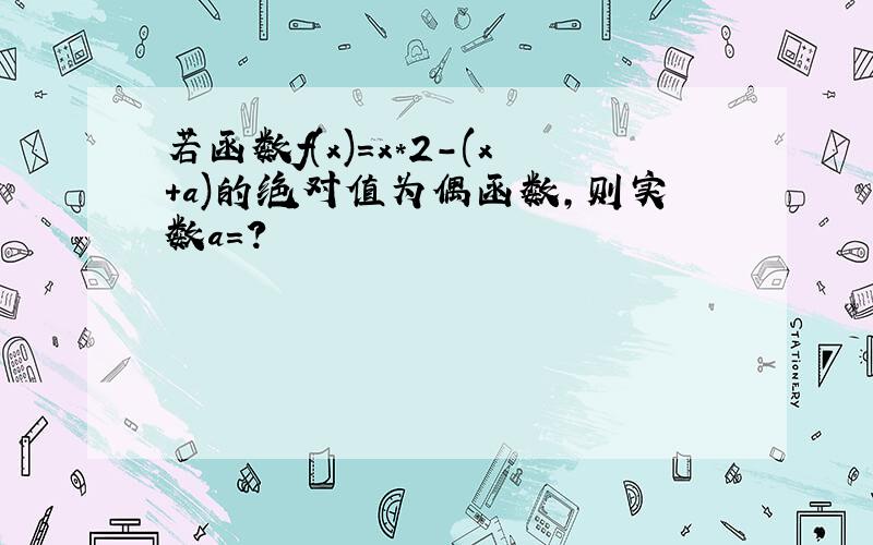 若函数f(x)=x*2-(x+a)的绝对值为偶函数,则实数a=?