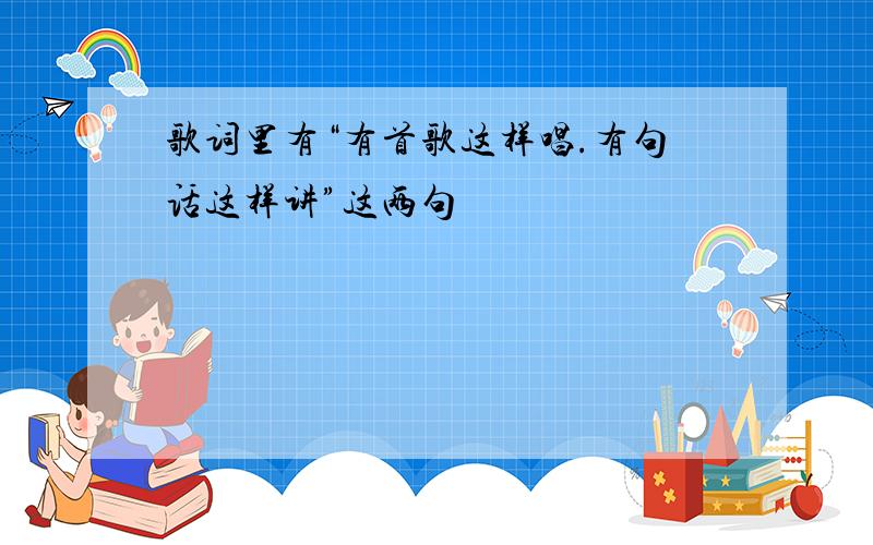 歌词里有“有首歌这样唱.有句话这样讲”这两句