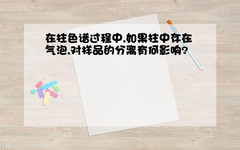 在柱色谱过程中,如果柱中存在气泡,对样品的分离有何影响?