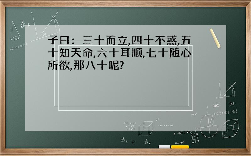 子曰：三十而立,四十不惑,五十知天命,六十耳顺,七十随心所欲,那八十呢?