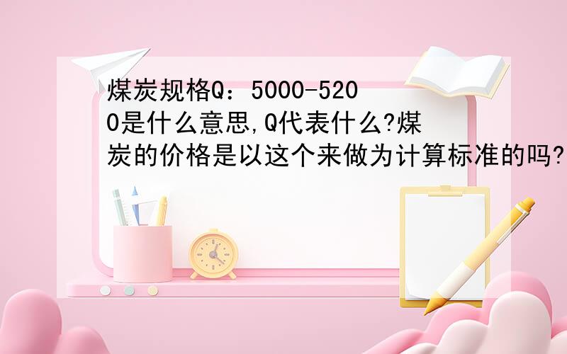 煤炭规格Q：5000-5200是什么意思,Q代表什么?煤炭的价格是以这个来做为计算标准的吗?