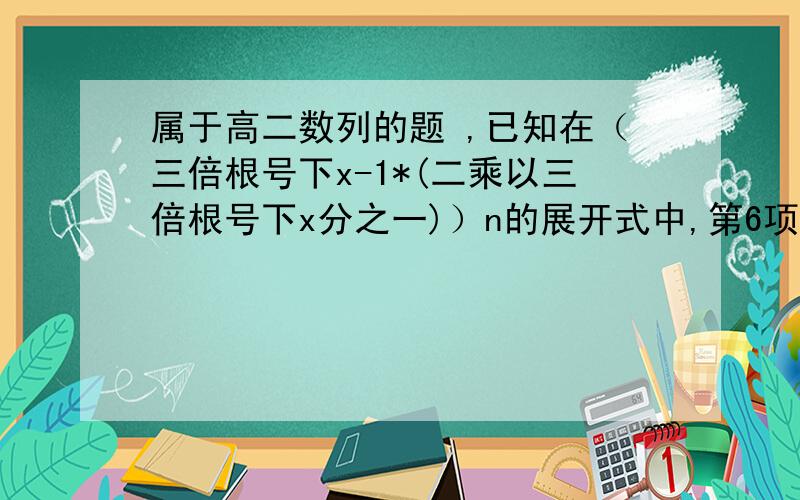 属于高二数列的题 ,已知在（三倍根号下x-1*(二乘以三倍根号下x分之一)）n的展开式中,第6项为常数项（1)求n的值；