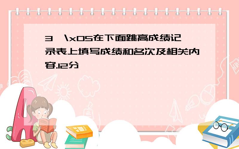 3、\x05在下面跳高成绩记录表上填写成绩和名次及相关内容.12分