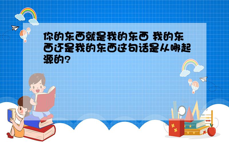 你的东西就是我的东西 我的东西还是我的东西这句话是从哪起源的?