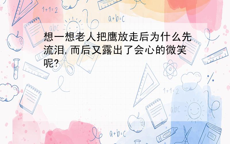 想一想老人把鹰放走后为什么先流泪,而后又露出了会心的微笑呢?