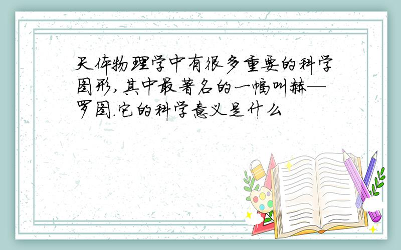 天体物理学中有很多重要的科学图形,其中最著名的一幅叫赫—罗图.它的科学意义是什么