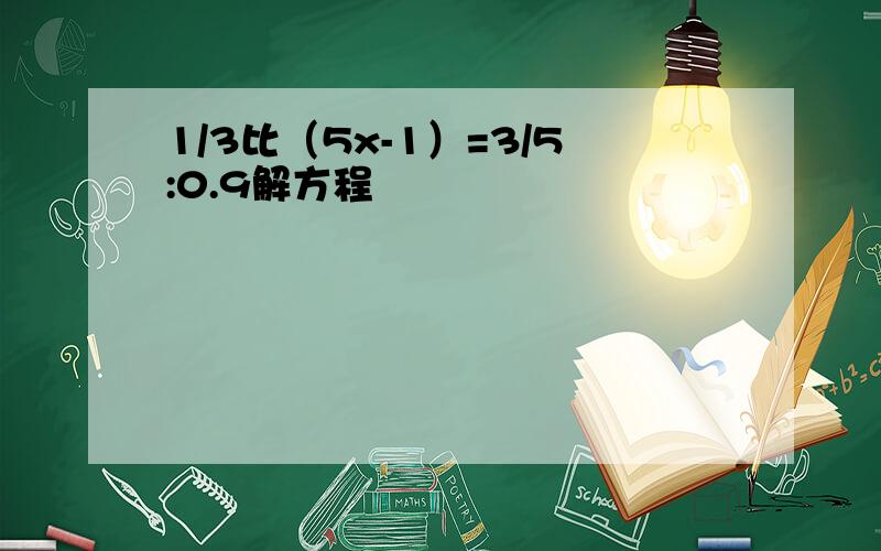 1/3比（5x-1）=3/5:0.9解方程