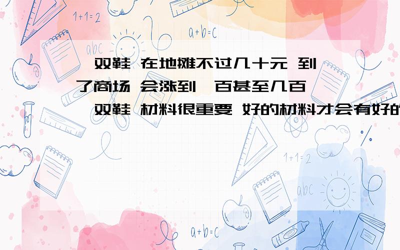 一双鞋 在地摊不过几十元 到了商场 会涨到一百甚至几百 一双鞋 材料很重要 好的材料才会有好的质量 一双鞋