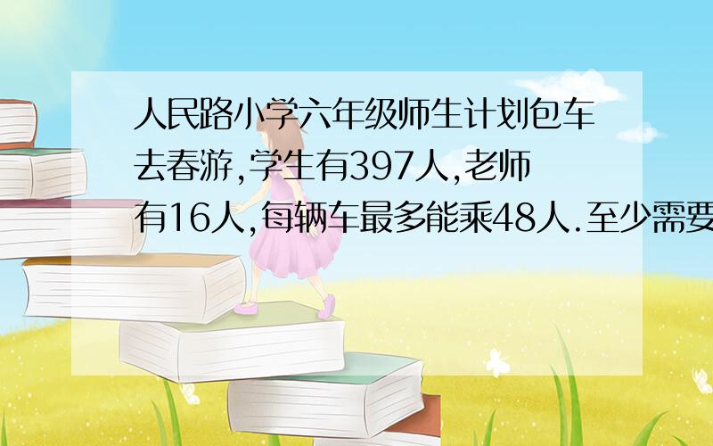 人民路小学六年级师生计划包车去春游,学生有397人,老师有16人,每辆车最多能乘48人.至少需要几辆车?