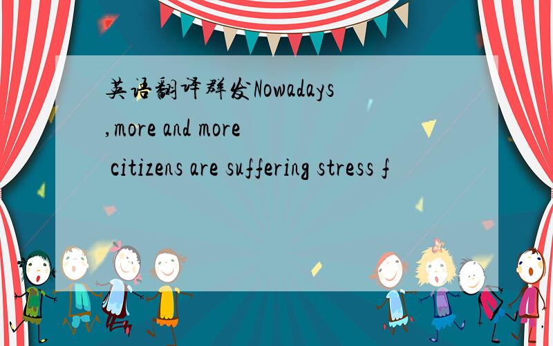 英语翻译群发Nowadays,more and more citizens are suffering stress f