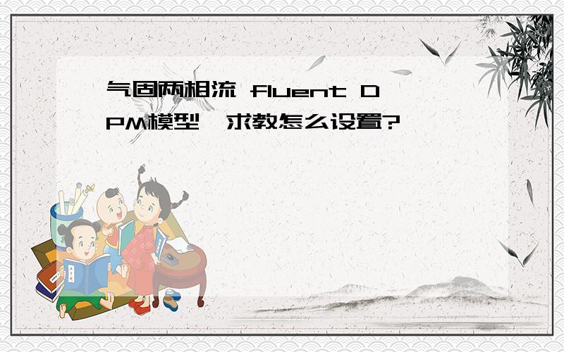 气固两相流 fluent DPM模型,求教怎么设置?