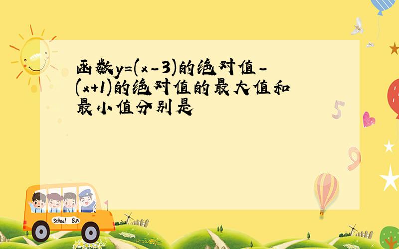 函数y=(x-3)的绝对值-(x+1)的绝对值的最大值和最小值分别是