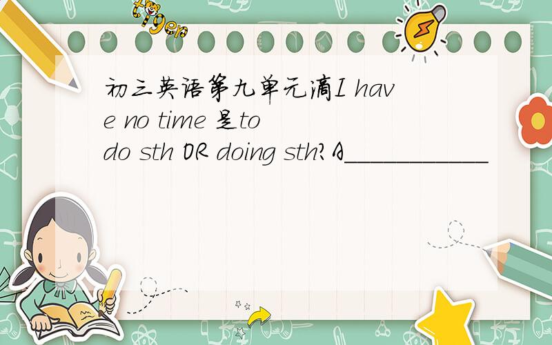 初三英语第九单元滴I have no time 是to do sth OR doing sth?A___________