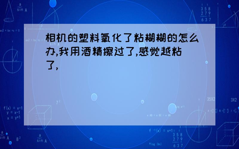 相机的塑料氧化了粘糊糊的怎么办,我用酒精擦过了,感觉越粘了,