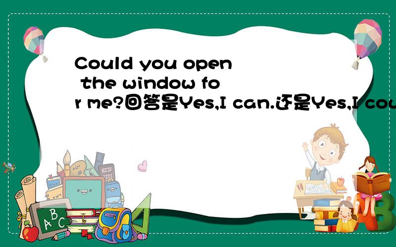 Could you open the window for me?回答是Yes,I can.还是Yes,I could.