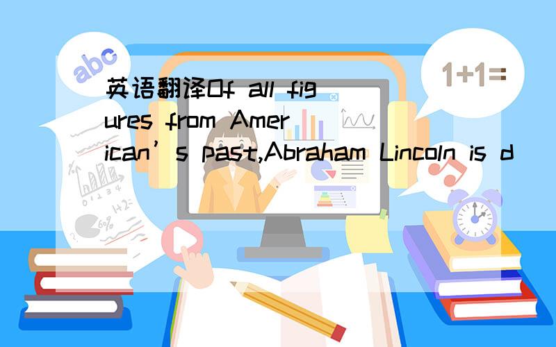 英语翻译Of all figures from American’s past,Abraham Lincoln is d