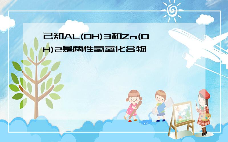 已知AL(OH)3和Zn(OH)2是两性氢氧化合物