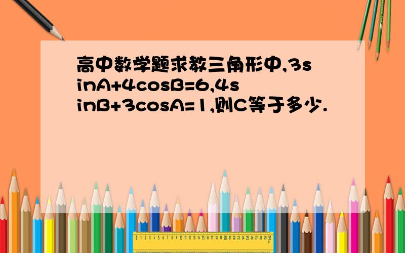 高中数学题求教三角形中,3sinA+4cosB=6,4sinB+3cosA=1,则C等于多少.