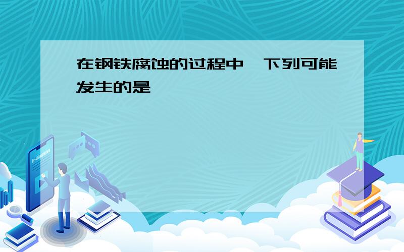 在钢铁腐蚀的过程中,下列可能发生的是