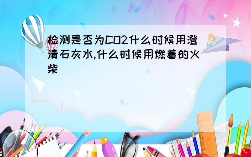 检测是否为CO2什么时候用澄清石灰水,什么时候用燃着的火柴