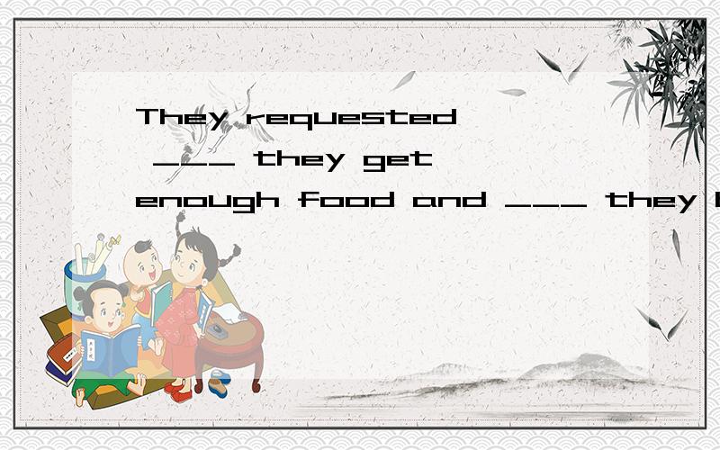 They requested ___ they get enough food and ___ they be give