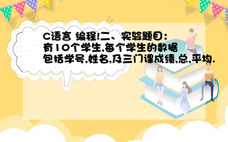 C语言 编程!二、实验题目：有10个学生,每个学生的数据包括学号,姓名,及三门课成绩,总,平均.