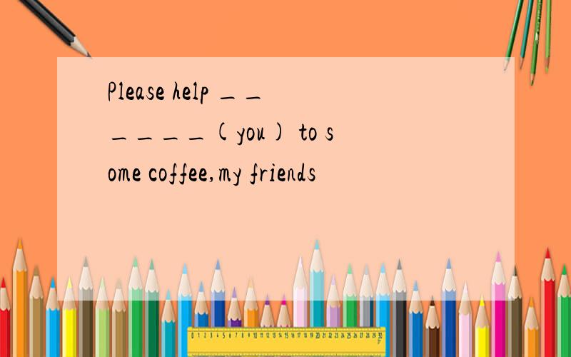 Please help ______(you) to some coffee,my friends