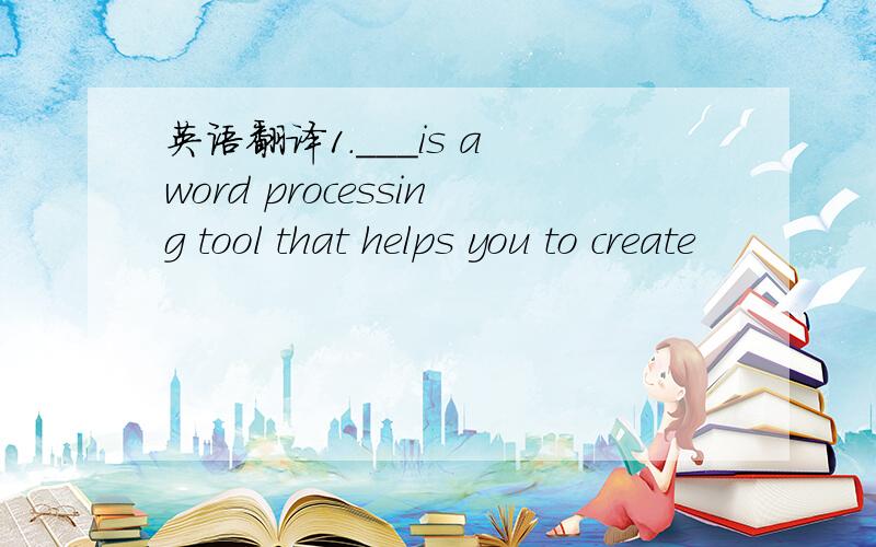 英语翻译1.___is a word processing tool that helps you to create