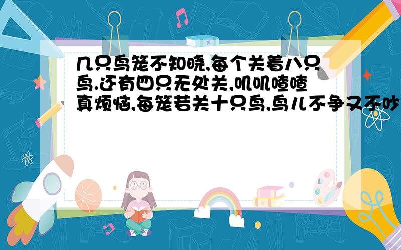 几只鸟笼不知晓,每个关着八只鸟.还有四只无处关,叽叽喳喳真烦恼,每笼若关十只鸟,鸟儿不争又不吵.多出两个空鸟笼,放到一边