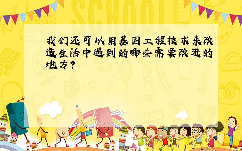 我们还可以用基因工程技术来改造生活中遇到的哪些需要改进的地方?