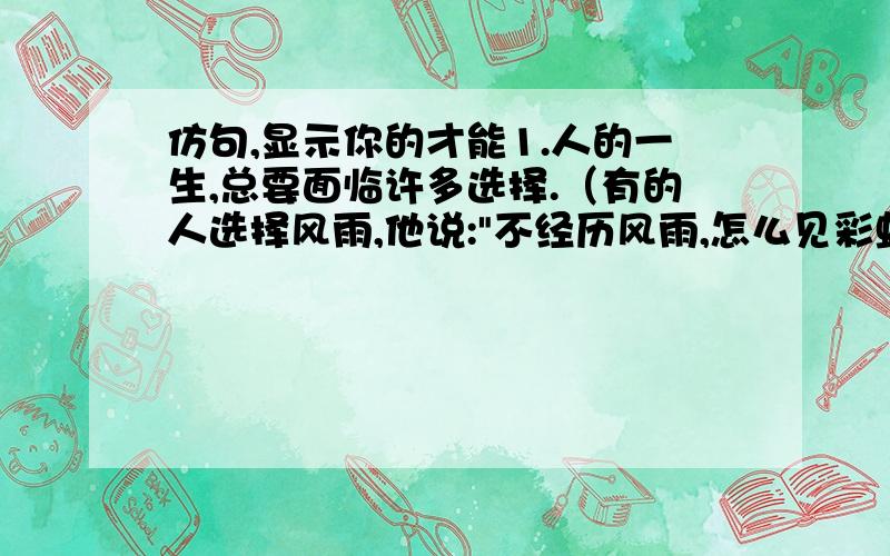 仿句,显示你的才能1.人的一生,总要面临许多选择.（有的人选择风雨,他说: