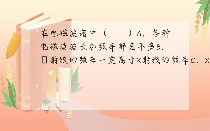 在电磁波谱中（　　）A．各种电磁波波长和频率都差不多B．γ射线的频率一定高于X射线的频率C．X射线的波长有可能等于紫外线