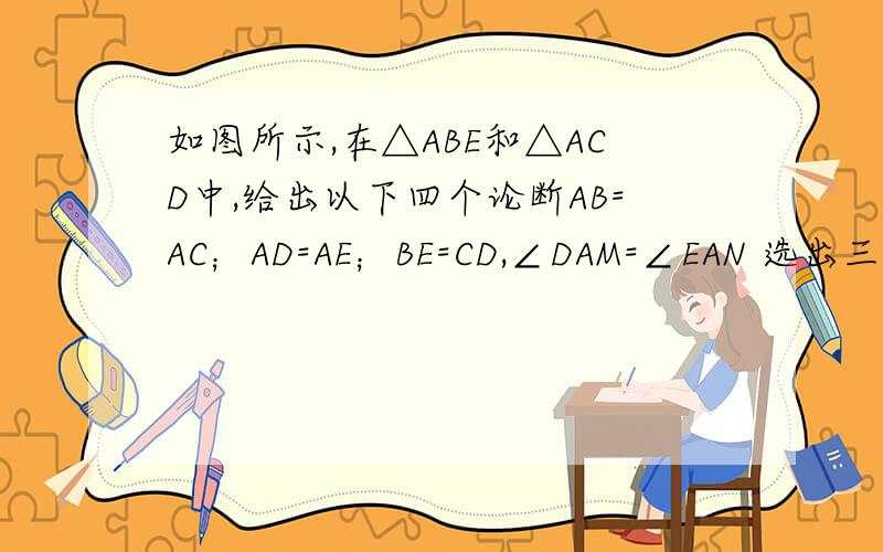 如图所示,在△ABE和△ACD中,给出以下四个论断AB=AC；AD=AE；BE=CD,∠DAM=∠EAN 选出三个题设