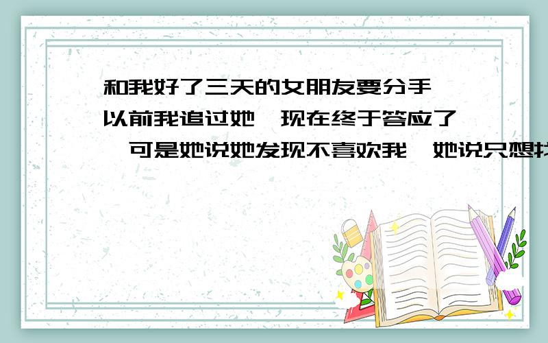 和我好了三天的女朋友要分手,以前我追过她,现在终于答应了,可是她说她发现不喜欢我,她说只想找个人照顾,但是这是和爱情分开