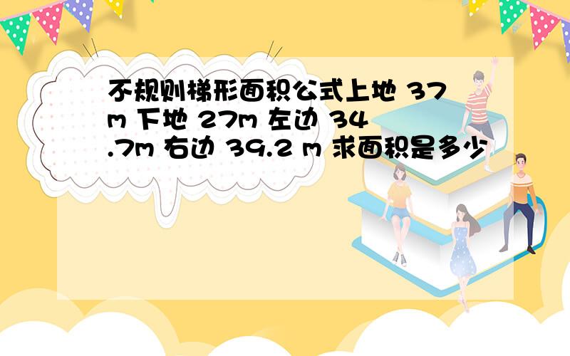 不规则梯形面积公式上地 37m 下地 27m 左边 34.7m 右边 39.2 m 求面积是多少