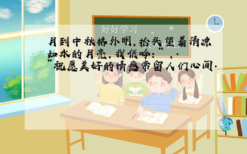 月到中秋格外明,抬头望着清凉如水的月亮,我低吟：“ ,.”祝愿美好的情感常留人们心间.