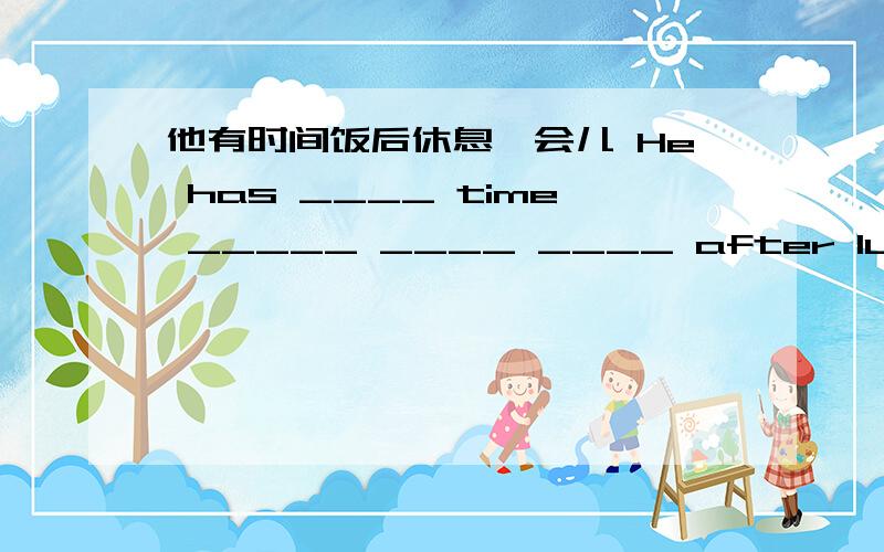 他有时间饭后休息一会儿 He has ____ time _____ ____ ____ after lunch.