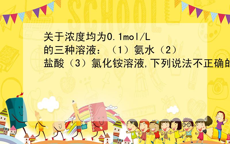 关于浓度均为0.1mol/L的三种溶液：（1）氨水（2）盐酸（3）氯化铵溶液,下列说法不正确的是：C .①和②等