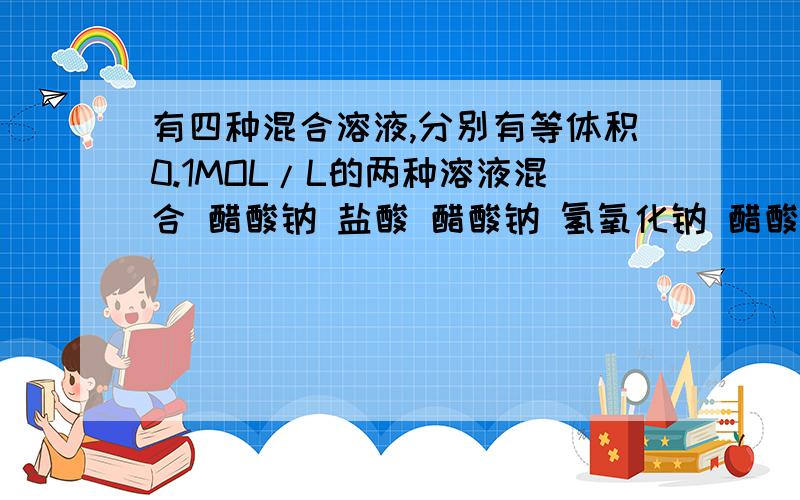 有四种混合溶液,分别有等体积0.1MOL/L的两种溶液混合 醋酸钠 盐酸 醋酸钠 氢氧化钠 醋酸钠 氯化钠