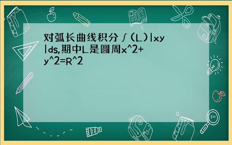 对弧长曲线积分∫(L)|xy|ds,期中L是圆周x^2+y^2=R^2