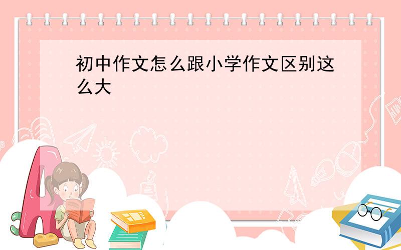 初中作文怎么跟小学作文区别这么大